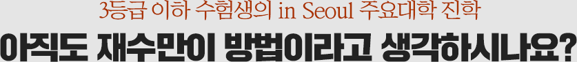 3등급 이하 수험생의 in Seoul 주요대학 진학 아직도 재수만이 방법이라고 생각하시나요?