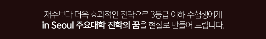 재수보다 더욱 효과적인 전략으로 3등급 이하 수험생에게 in seoul 주요대학 진학의 꿈을 현실로 만들어 드립니다.