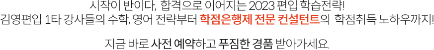 시작이 반이다, 합격으로 이어지는 2023편입 학습전략! 김영편입 1타 강사들의 수학, 영어 전략부터 학점은행제 전문 컨설턴트의 학점취득 노하우까지! 지금 바로 사전 예약하고 푸짐한 경품 받아가세요.
