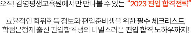 오직! 김영평생교육원에서만 만나볼 수 있는 2023 편입 합격전략 효율적인 학위취득 정보와 편입준비생을 위한 필수 체크리스트,학점은행제 출신 편입합격생의 비밀스러운 편입 합격 노하우까지!