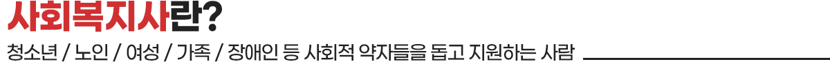 사회복지사란? 청소년 / 노인 / 여성 / 가족 / 장애인 등 사회적 약자들을 돕고 지원하는 사람