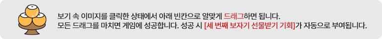 보기 속 이미지를 클릭한 상태에서 아래 빈칸으로 알맞게 드래그하면 됩니다. 모든 드래그를 마치면 게임에 성공합니다. 성공 시 [세 번째 보자기 선물받기 기회]가 자동으로 부여됩니다.