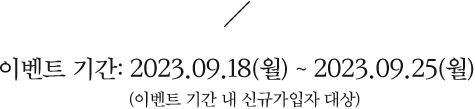 이벤트 기간: 2023.09.18(월)~2023.09.25(월)