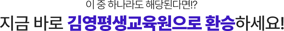 이 중 하나라도 해당된다면? 지금 바로 김영평생교육원으로 환승하세요.